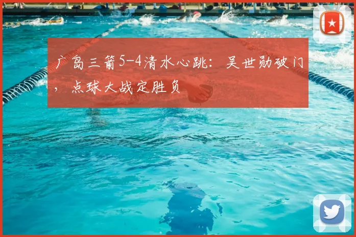 广岛三箭5-4清水心跳：吴世勋破门，点球大战定胜负