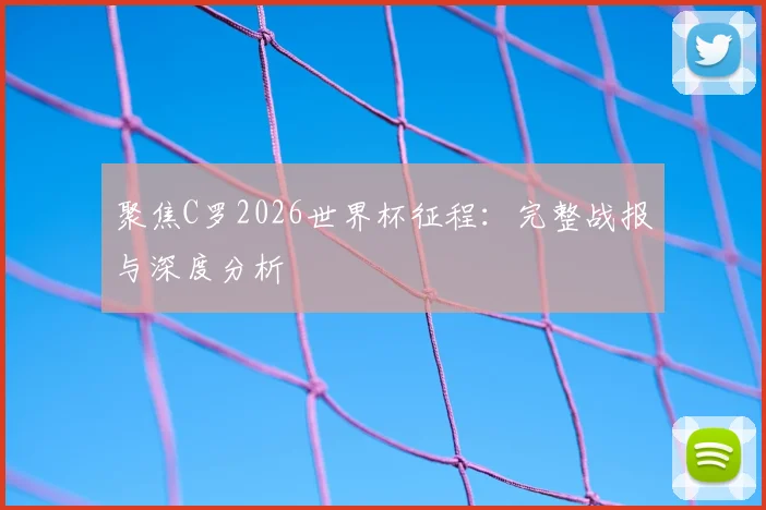 聚焦C罗2026世界杯征程：完整战报与深度分析