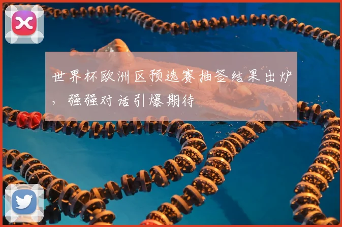 世界杯欧洲区预选赛抽签结果出炉，强强对话引爆期待