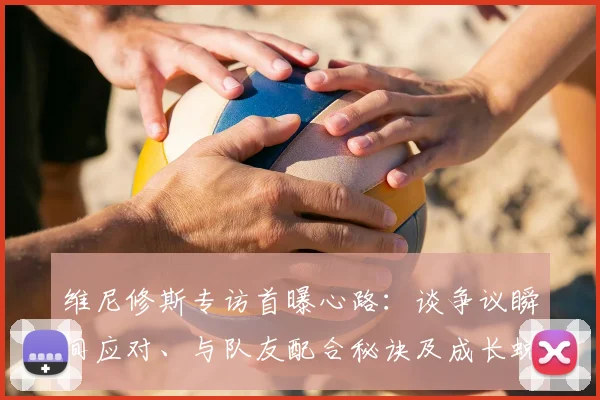 维尼修斯专访首曝心路：谈争议瞬间应对、与队友配合秘诀及成长蜕变