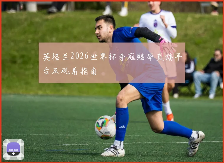 英格兰2026世界杯夺冠赔率直播平台及观看指南
