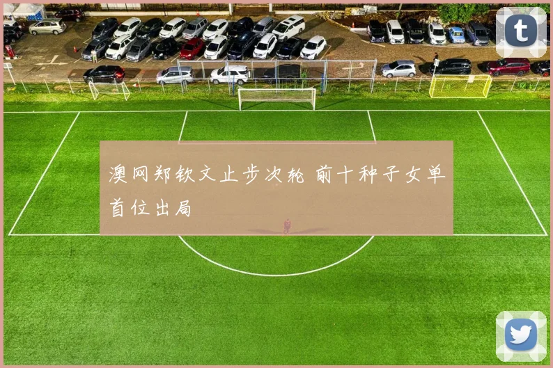 澳网郑钦文止步次轮 前十种子女单首位出局
