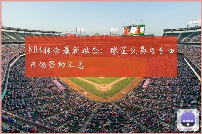 NBA转会最新动态：球星交易与自由市场签约汇总