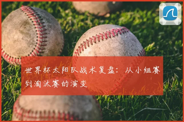 世界杯太阳队战术复盘：从小组赛到淘汰赛的演变