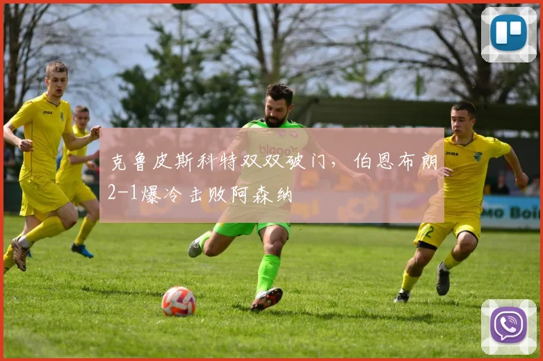 克鲁皮斯科特双双破门，伯恩布朗2-1爆冷击败阿森纳