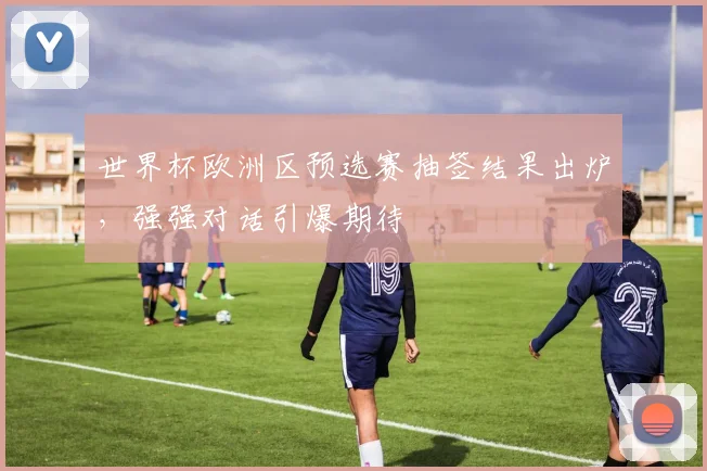 世界杯欧洲区预选赛抽签结果出炉,强强对话引爆期待
