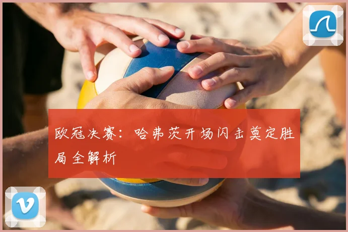 欧冠决赛：哈弗茨开场闪击奠定胜局全解析