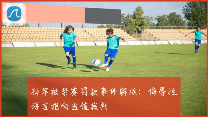 孙军被禁赛罚款事件解读：侮辱性语言指向当值裁判