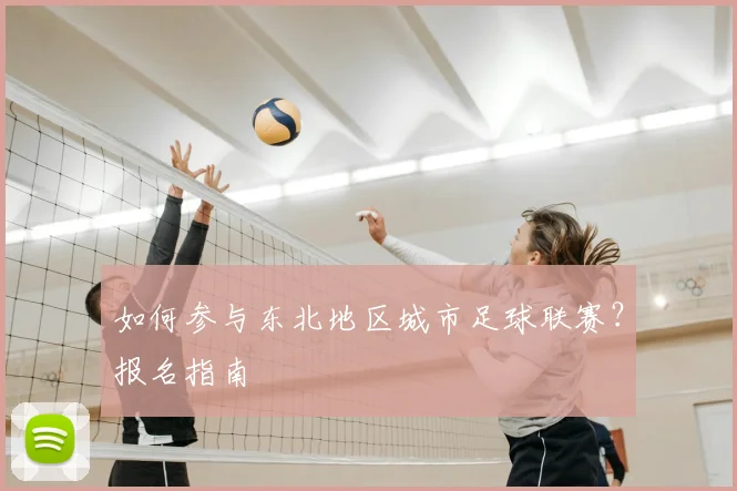 如何参与东北地区城市足球联赛？报名指南