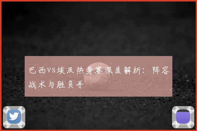 巴西vs埃及热身赛深度解析：阵容战术与胜负手
