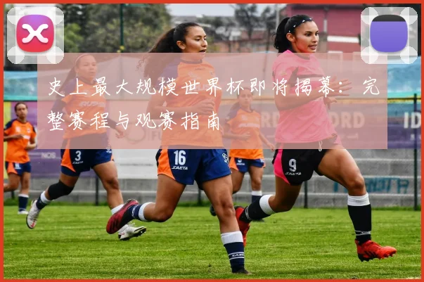 史上最大规模世界杯即将揭幕:完整赛程与观赛指南