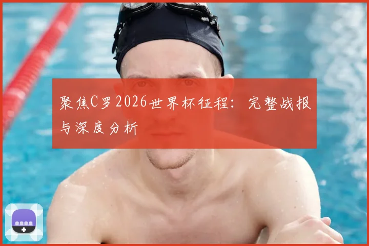 聚焦C罗2026世界杯征程：完整战报与深度分析
