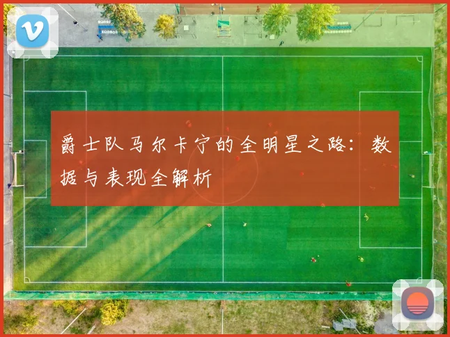 爵士队马尔卡宁的全明星之路：数据与表现全解析