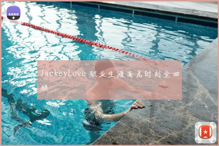 JackeyLove 职业生涯高光时刻全回顾