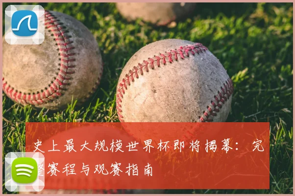史上最大规模世界杯即将揭幕:完整赛程与观赛指南