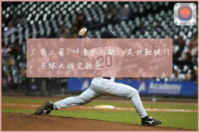 广岛三箭5-4清水心跳：吴世勋破门，点球大战定胜负