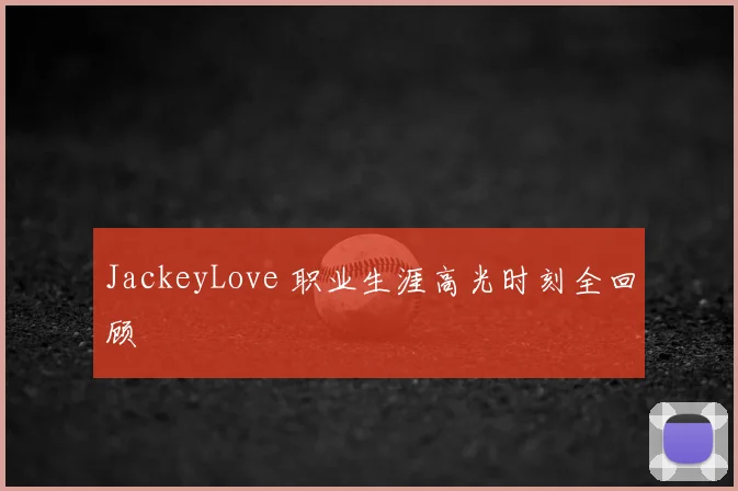 JackeyLove 职业生涯高光时刻全回顾
