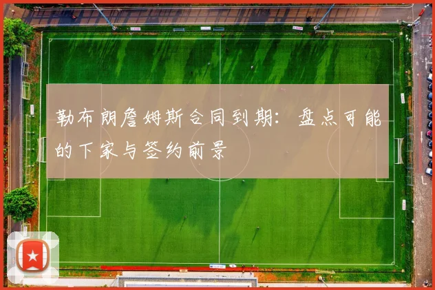 勒布朗詹姆斯合同到期:盘点可能的下家与签约前景