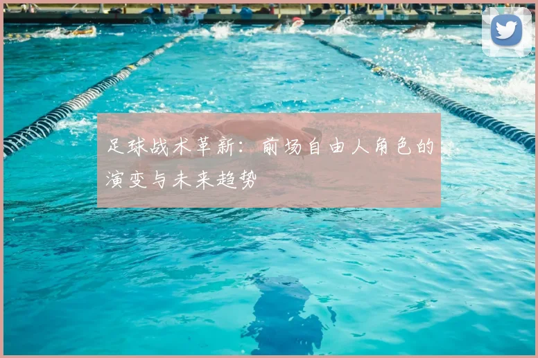 足球战术革新:前场自由人角色的演变与未来趋势