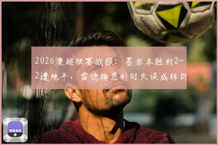 2026澳超联赛战报：墨尔本胜利2-2遭绝平，雷德梅恩补时失误成转折点，劳顿救主！