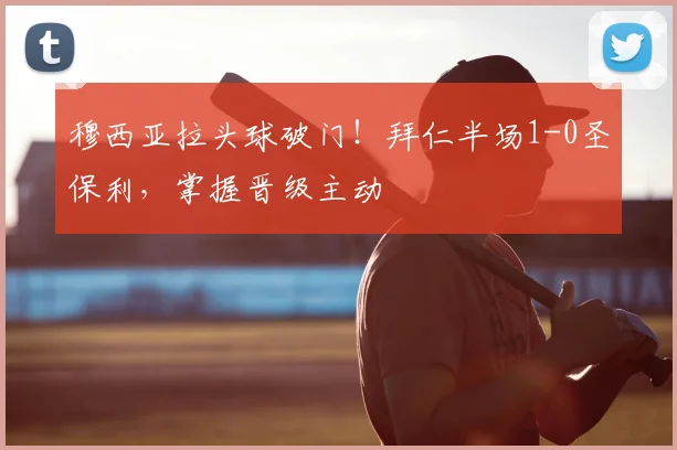 穆西亚拉头球破门！拜仁半场1-0圣保利，掌握晋级主动