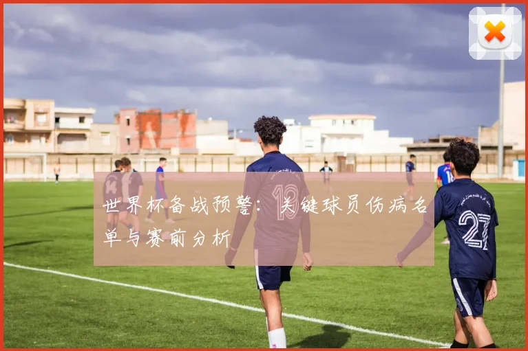 世界杯备战预警：关键球员伤病名单与赛前分析