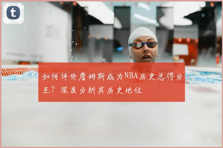 如何评价詹姆斯成为NBA历史总得分王？深度分析其历史地位