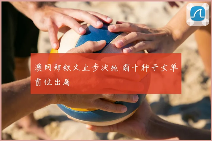 澳网郑钦文止步次轮 前十种子女单首位出局