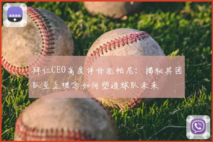 拜仁CEO高度评价孔帕尼：揭秘其团队至上理念如何塑造球队未来