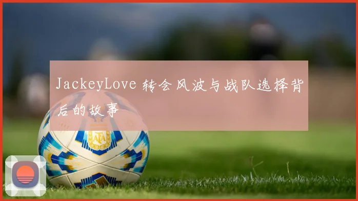 JackeyLove 转会风波与战队选择背后的故事