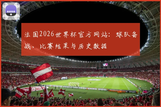 法国2026世界杯官方网站:球队备战、比赛结果与历史数据