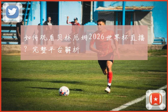 如何观看贝林厄姆2026世界杯直播?完整平台解析