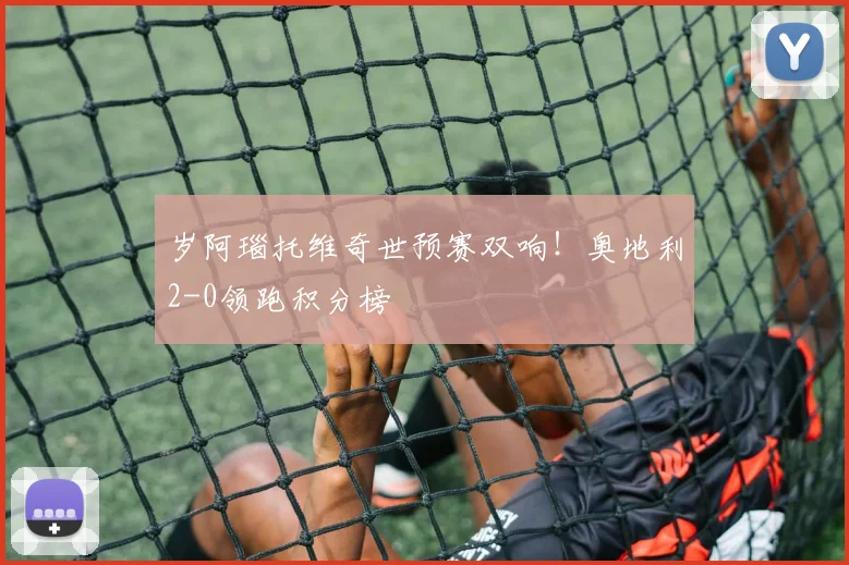 岁阿瑙托维奇世预赛双响！奥地利2-0领跑积分榜